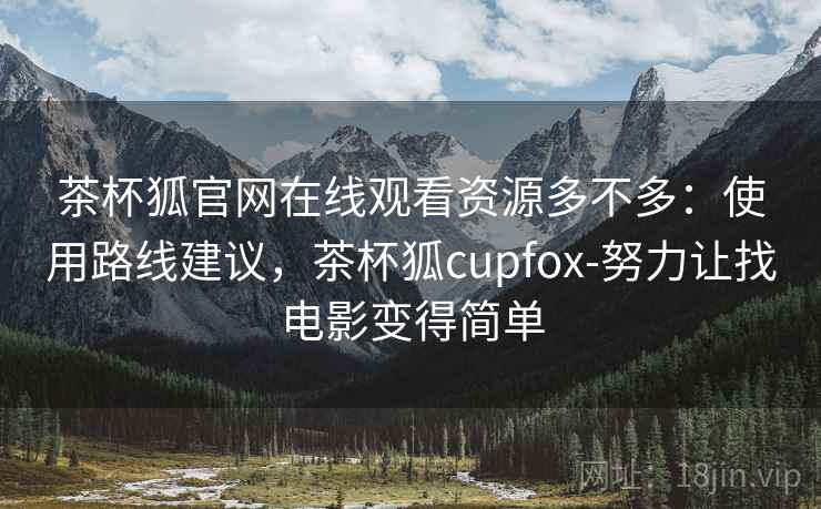 茶杯狐官网在线观看资源多不多:使用路线建议,茶杯狐cupfox-努力让找电影变得简单 茶杯狐官网在线观看资源多不多:使用路线建议,茶杯狐cupfox-努力让找电影变得简单