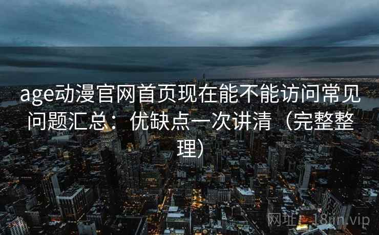 age动漫官网首页现在能不能访问常见问题汇总:优缺点一次讲清(完整整理) age动漫官网首页现在能不能访问常见问题汇总:优缺点一次讲清(完整整理)