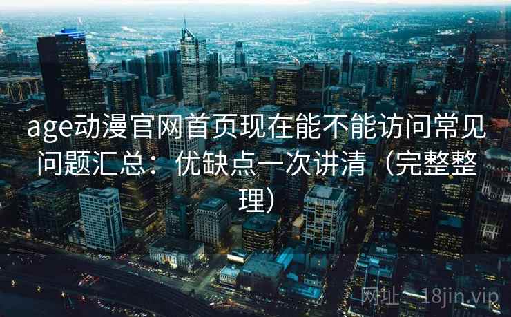 age动漫官网首页现在能不能访问常见问题汇总:优缺点一次讲清(完整整理) age动漫官网首页现在能不能访问常见问题汇总:优缺点一次讲清(完整整理)