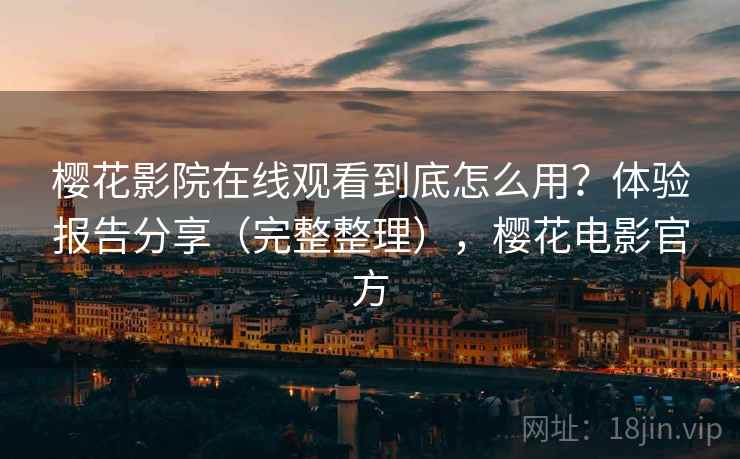 樱花影院在线观看到底怎么用?体验报告分享(完整整理),樱花电影官方 樱花影院在线观看到底怎么用?体验报告分享(完整整理),樱花电影官方