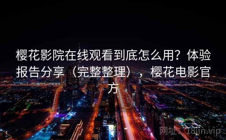 樱花影院在线观看到底怎么用?体验报告分享(完整整理),樱花电影官方 樱花影院在线观看到底怎么用?体验报告分享(完整整理),樱花电影官方
