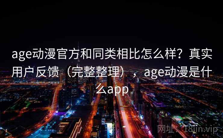 age动漫官方和同类相比怎么样?真实用户反馈(完整整理),age动漫是什么app age动漫官方和同类相比怎么样?真实用户反馈(完整整理),age动漫是什么app