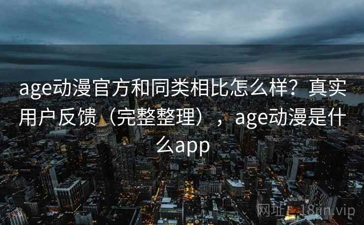 age动漫官方和同类相比怎么样?真实用户反馈(完整整理),age动漫是什么app age动漫官方和同类相比怎么样?真实用户反馈(完整整理),age动漫是什么app