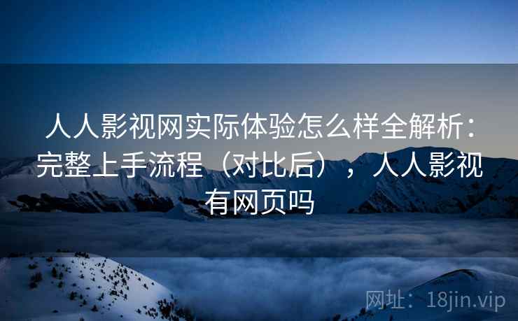 人人影视网实际体验怎么样全解析:完整上手流程(对比后),人人影视有网页吗 人人影视网实际体验怎么样全解析:完整上手流程(对比后),人人影视有网页吗