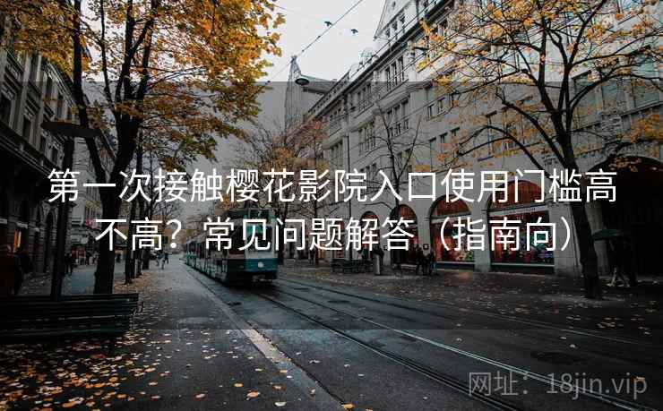 第一次接触樱花影院入口使用门槛高不高?常见问题解答(指南向) 第一次接触樱花影院入口使用门槛高不高?常见问题解答(指南向)