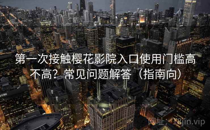 第一次接触樱花影院入口使用门槛高不高?常见问题解答(指南向) 第一次接触樱花影院入口使用门槛高不高?常见问题解答(指南向)