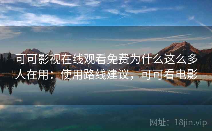 可可影视在线观看免费为什么这么多人在用:使用路线建议,可可看电影 可可影视在线观看免费为什么这么多人在用:使用路线建议,可可看电影