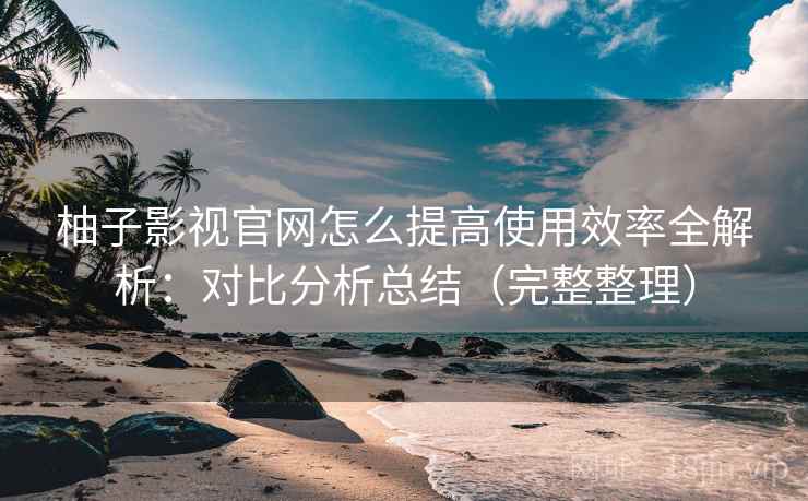 柚子影视官网怎么提高使用效率全解析:对比分析总结(完整整理) 柚子影视官网怎么提高使用效率全解析:对比分析总结(完整整理)