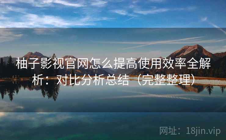 柚子影视官网怎么提高使用效率全解析:对比分析总结(完整整理) 柚子影视官网怎么提高使用效率全解析:对比分析总结(完整整理)