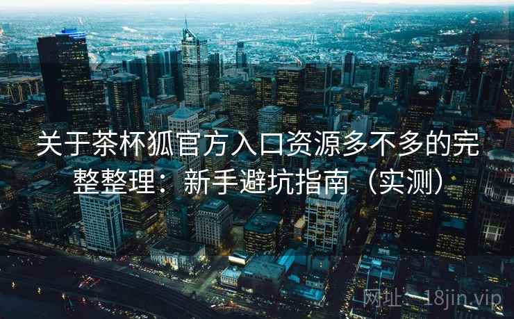 关于茶杯狐官方入口资源多不多的完整整理:新手避坑指南(实测) 关于茶杯狐官方入口资源多不多的完整整理:新手避坑指南(实测)