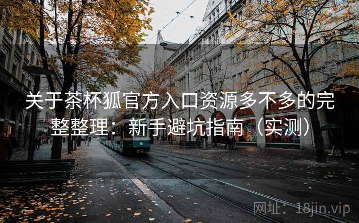 关于茶杯狐官方入口资源多不多的完整整理:新手避坑指南(实测) 关于茶杯狐官方入口资源多不多的完整整理:新手避坑指南(实测)