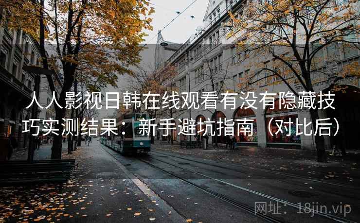 人人影视日韩在线观看有没有隐藏技巧实测结果:新手避坑指南(对比后) 人人影视日韩在线观看有没有隐藏技巧实测结果:新手避坑指南(对比后)