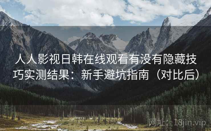 人人影视日韩在线观看有没有隐藏技巧实测结果:新手避坑指南(对比后) 人人影视日韩在线观看有没有隐藏技巧实测结果:新手避坑指南(对比后)