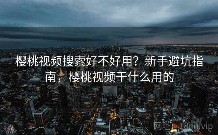 樱桃视频搜索好不好用？新手避坑指南，樱桃视频干什么用的