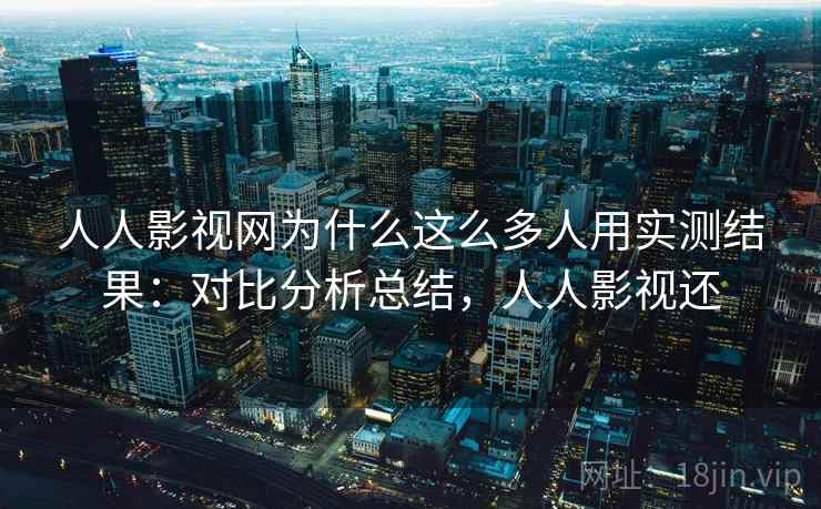 人人影视网为什么这么多人用实测结果:对比分析总结,人人影视还 人人影视网为什么这么多人用实测结果:对比分析总结,人人影视还