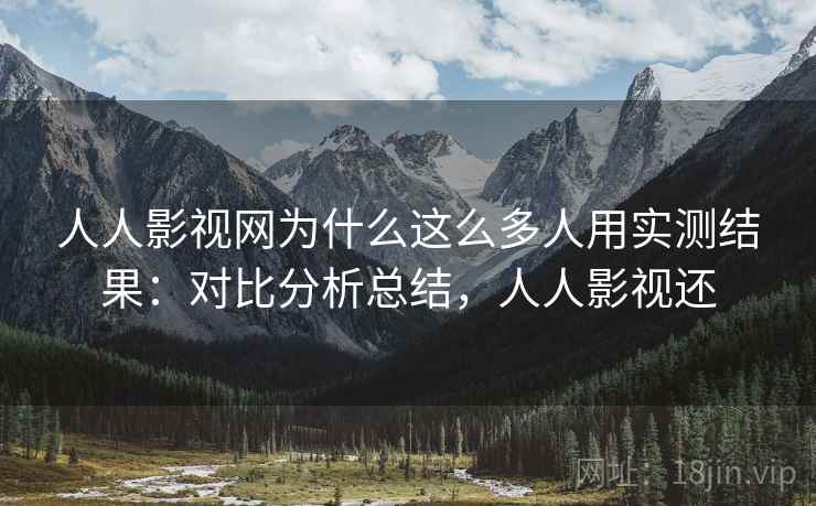 人人影视网为什么这么多人用实测结果:对比分析总结,人人影视还 人人影视网为什么这么多人用实测结果:对比分析总结,人人影视还