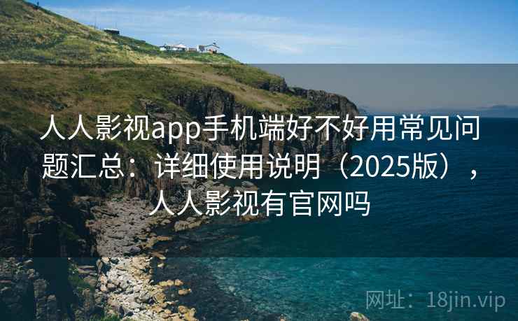 人人影视app手机端好不好用常见问题汇总:详细使用说明(2025版),人人影视有官网吗 人人影视app手机端好不好用常见问题汇总:详细使用说明(2025版),人人影视有官网吗