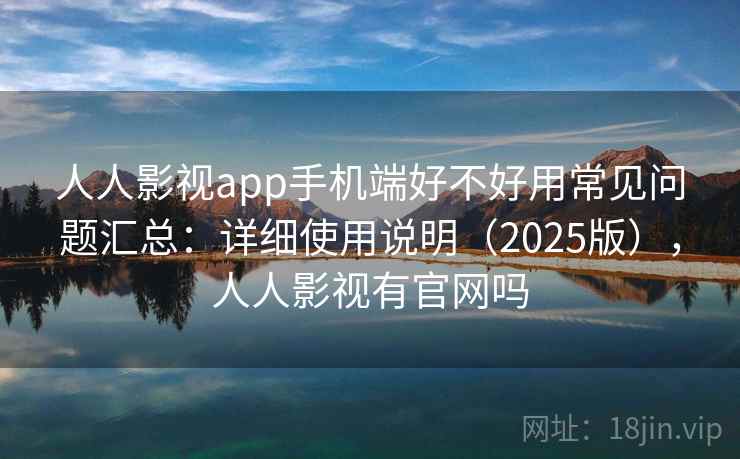 人人影视app手机端好不好用常见问题汇总:详细使用说明(2025版),人人影视有官网吗 人人影视app手机端好不好用常见问题汇总:详细使用说明(2025版),人人影视有官网吗