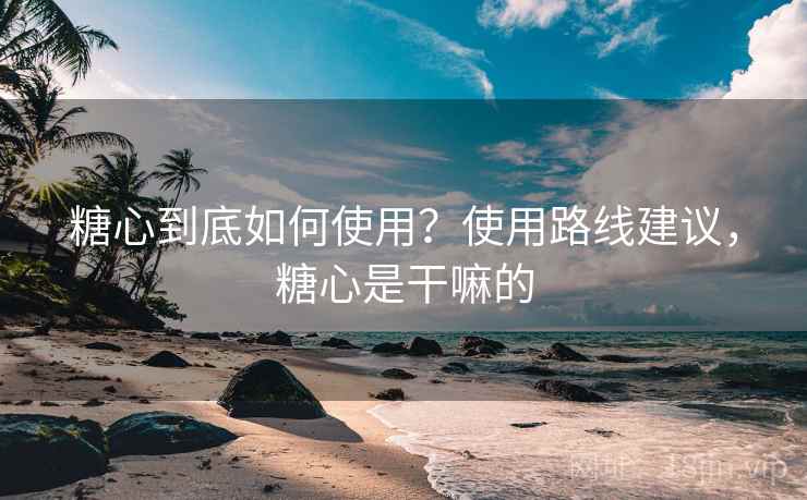 糖心到底如何使用?使用路线建议,糖心是干嘛的 糖心到底如何使用?使用路线建议,糖心是干嘛的