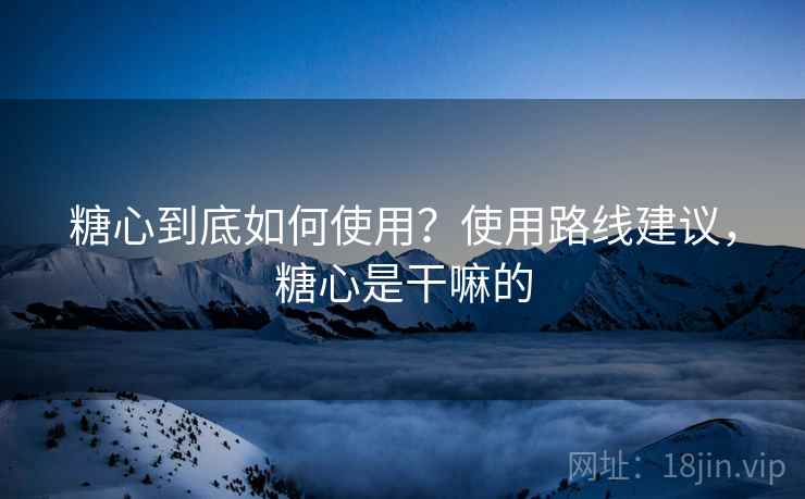 糖心到底如何使用?使用路线建议,糖心是干嘛的 糖心到底如何使用?使用路线建议,糖心是干嘛的