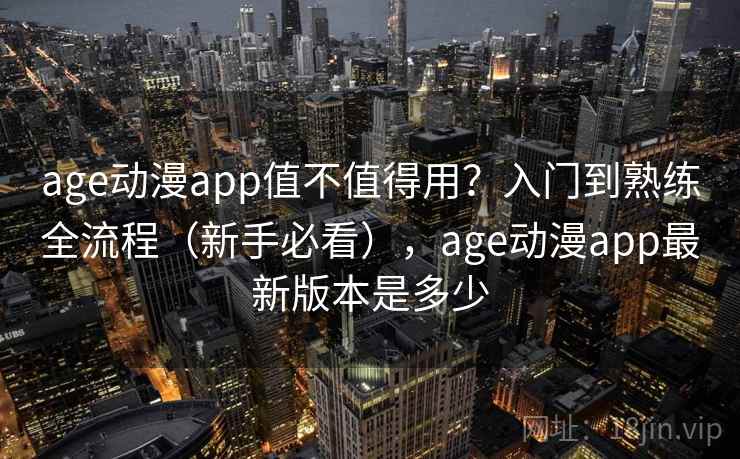 age动漫app值不值得用?入门到熟练全流程(新手必看),age动漫app最新版本是多少 age动漫app值不值得用?入门到熟练全流程(新手必看),age动漫app最新版本是多少