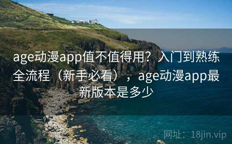 age动漫app值不值得用?入门到熟练全流程(新手必看),age动漫app最新版本是多少 age动漫app值不值得用?入门到熟练全流程(新手必看),age动漫app最新版本是多少