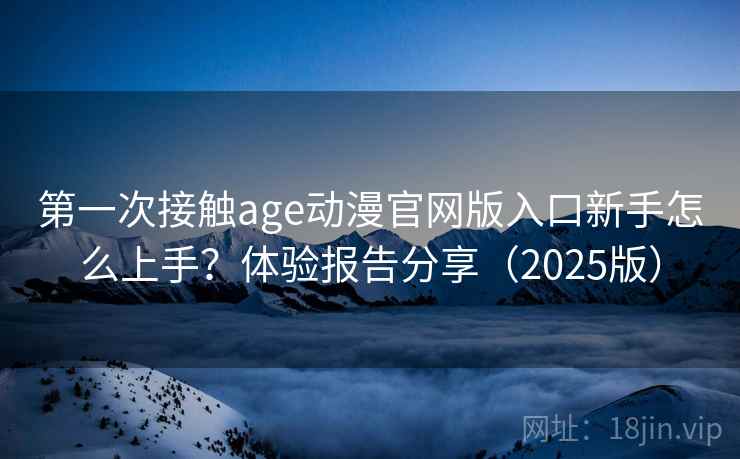 第一次接触age动漫官网版入口新手怎么上手?体验报告分享(2025版) 第一次接触age动漫官网版入口新手怎么上手?体验报告分享(2025版)