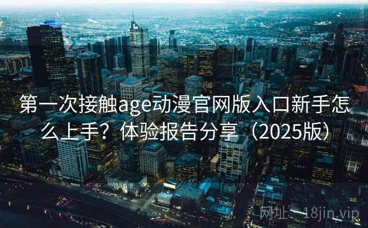 第一次接触age动漫官网版入口新手怎么上手?体验报告分享(2025版) 第一次接触age动漫官网版入口新手怎么上手?体验报告分享(2025版)