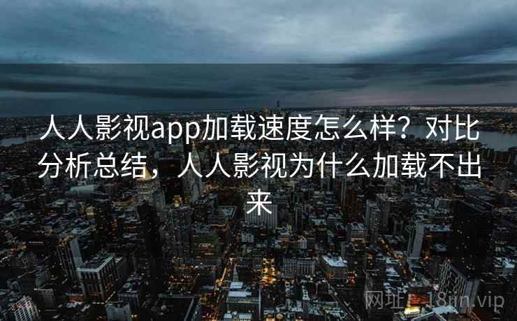 人人影视app加载速度怎么样？对比分析总结，人人影视为什么加载不出来
